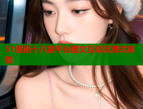 51漫画十八禁平台图文互动沉浸式体验  第1张