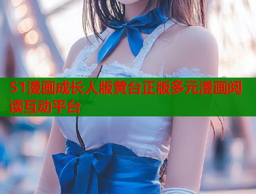51漫画成长人版黄台正版多元漫画阅读互动平台  第1张
