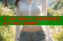成人版51漫画app下载破解版畅享海量无广告成人漫画体验