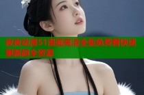 夜夜动漫51漫画高清全集免费看快速更新超全资源
