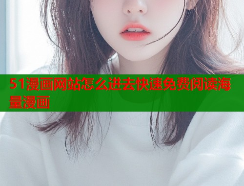 51漫画网站怎么进去快速免费阅读海量漫画  第1张