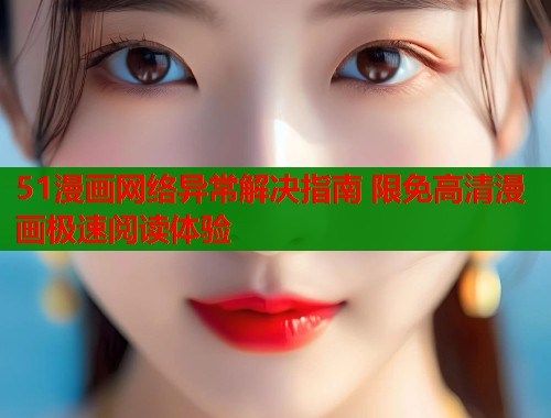 51漫画网络异常解决指南 限免高清漫画极速阅读体验  第1张
