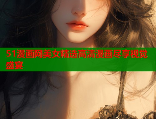 51漫画网美女精选高清漫画尽享视觉盛宴  第1张