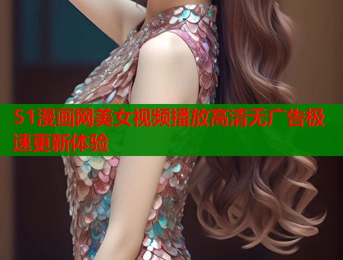 51漫画网美女视频播放高清无广告极速更新体验  第1张