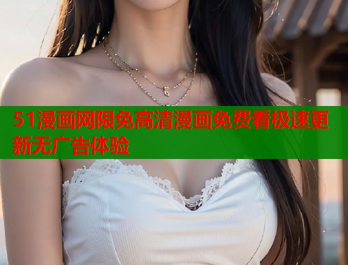 51漫画网限免高清漫画免费看极速更新无广告体验  第1张