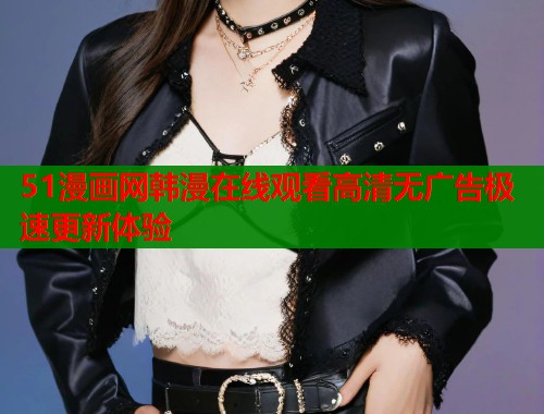 51漫画网韩漫在线观看高清无广告极速更新体验  第1张