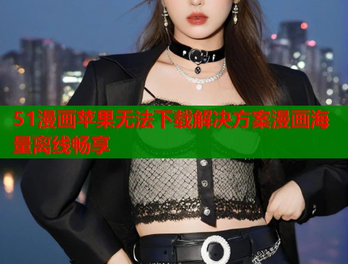 51漫画苹果无法下载解决方案漫画海量离线畅享  第1张