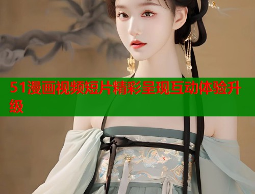 51漫画视频短片精彩呈现互动体验升级  第1张