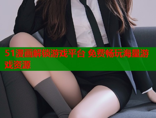51漫画解锁游戏平台 免费畅玩海量游戏资源  第1张