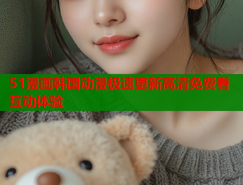 51漫画韩国动漫极速更新高清免费看互动体验  第1张