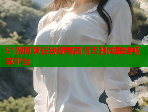 51漫画黄在线观看高清无删减离线畅享平台  第1张