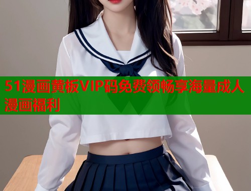 51漫画黄板VIP码免费领畅享海量成人漫画福利  第1张