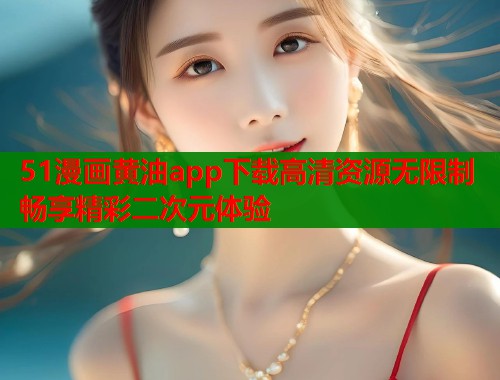 51漫画黄油app下载高清资源无限制畅享精彩二次元体验  第1张