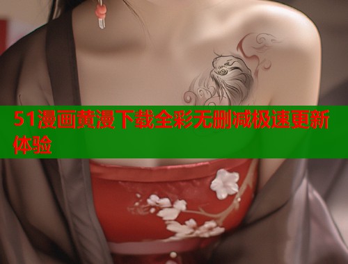 51漫画黄漫下载全彩无删减极速更新体验  第2张
