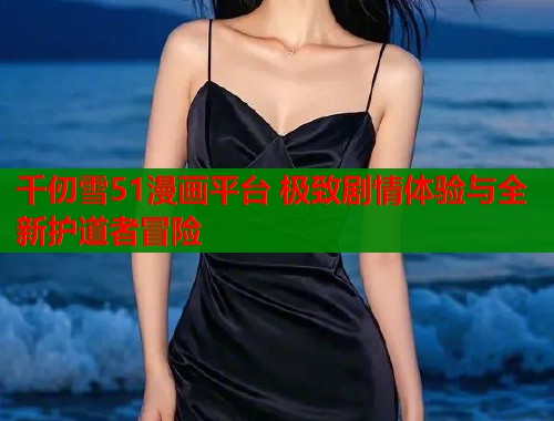 千仞雪51漫画平台 极致剧情体验与全新护道者冒险  第1张