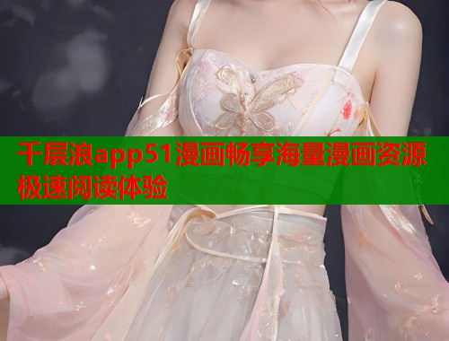 千层浪app51漫画畅享海量漫画资源极速阅读体验  第2张