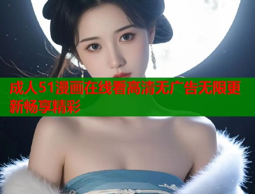 成人51漫画在线看高清无广告无限更新畅享精彩  第1张