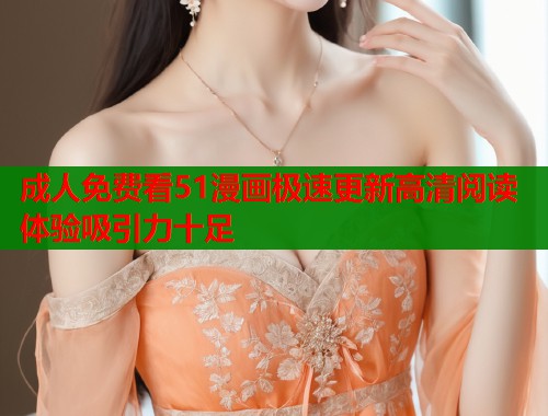 成人免费看51漫画极速更新高清阅读体验吸引力十足  第2张