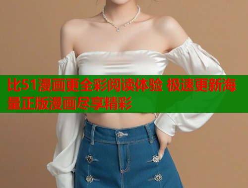 比51漫画更全彩阅读体验 极速更新海量正版漫画尽享精彩  第2张