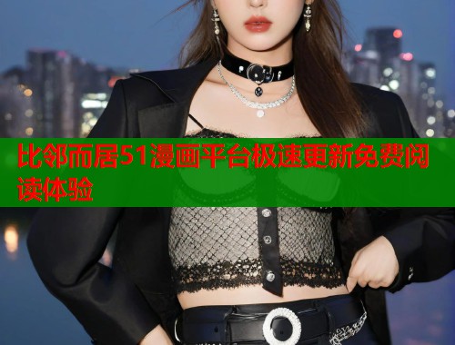 比邻而居51漫画平台极速更新免费阅读体验  第1张