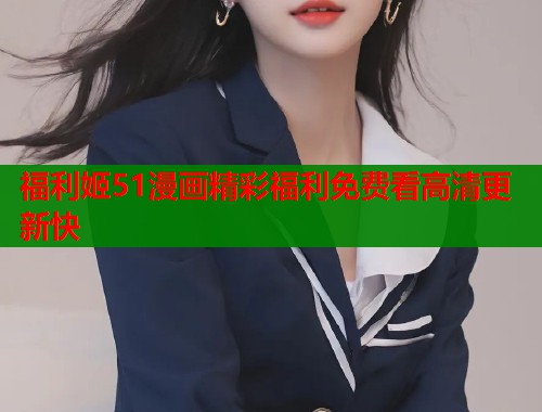 福利姬51漫画精彩福利免费看高清更新快  第1张
