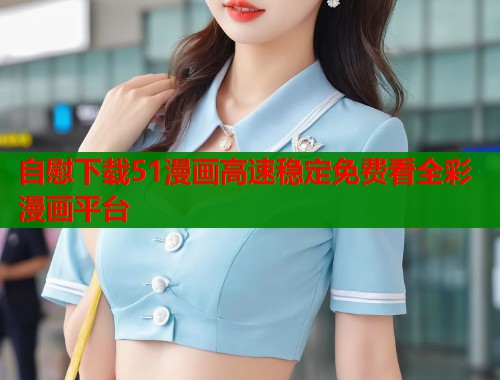 自慰下载51漫画高速稳定免费看全彩漫画平台  第1张