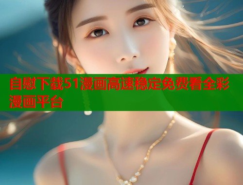 自慰下载51漫画高速稳定免费看全彩漫画平台  第2张