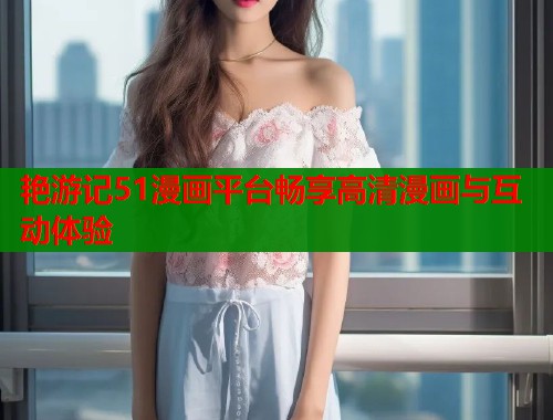 艳游记51漫画平台畅享高清漫画与互动体验  第1张