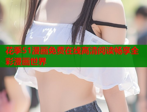 花季51漫画免费在线高清阅读畅享全彩漫画世界  第1张